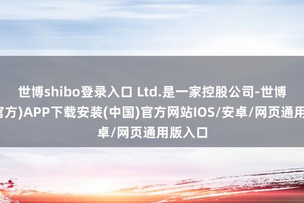 世博shibo登录入口 Ltd.是一家控股公司-世博体育(官方)APP下载安装(中国)官方网站IOS/安卓/网页通用版入口