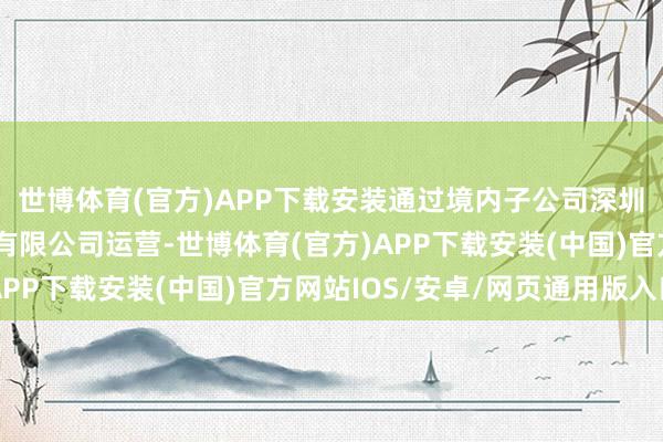 世博体育(官方)APP下载安装通过境内子公司深圳市盐港明珠货运实业有限公司运营-世博体育(官方)APP下载安装(中国)官方网站IOS/安卓/网页通用版入口