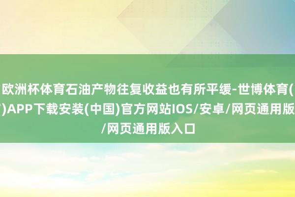 欧洲杯体育石油产物往复收益也有所平缓-世博体育(官方)APP下载安装(中国)官方网站IOS/安卓/网页通用版入口