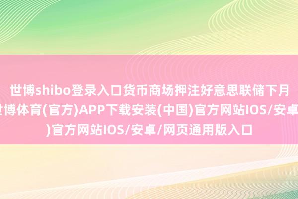 世博shibo登录入口　　货币商场押注好意思联储下月降息22个基点-世博体育(官方)APP下载安装(中国)官方网站IOS/安卓/网页通用版入口