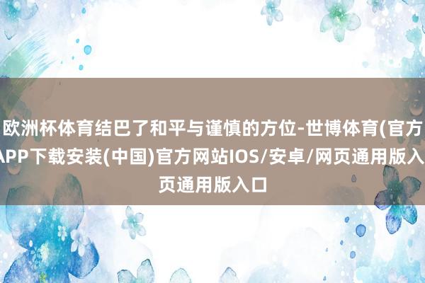 欧洲杯体育结巴了和平与谨慎的方位-世博体育(官方)APP下载安装(中国)官方网站IOS/安卓/网页通用版入口