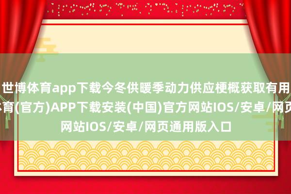 世博体育app下载今冬供暖季动力供应梗概获取有用保险-世博体育(官方)APP下载安装(中国)官方网站IOS/安卓/网页通用版入口