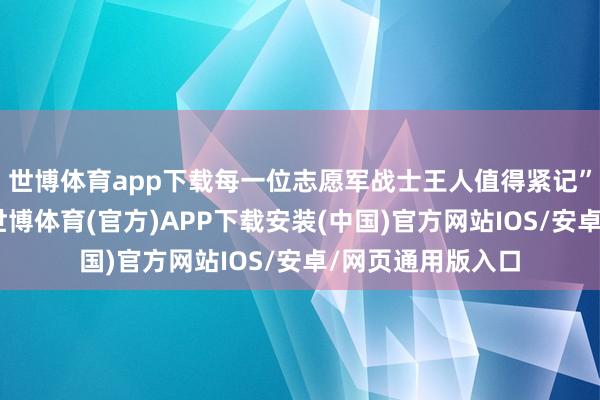 世博体育app下载每一位志愿军战士王人值得紧记”……互联网上-世博体育(官方)APP下载安装(中国)官方网站IOS/安卓/网页通用版入口