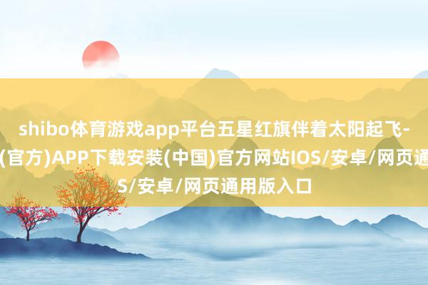 shibo体育游戏app平台五星红旗伴着太阳起飞-世博体育(官方)APP下载安装(中国)官方网站IOS/安卓/网页通用版入口