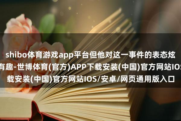 shibo体育游戏app平台但他对这一事件的表态炫夸了他关于中东姿色的有趣-世博体育(官方)APP下载安装(中国)官方网站IOS/安卓/网页通用版入口