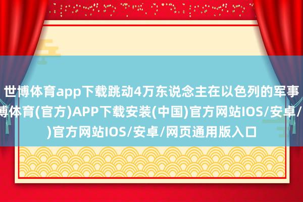 世博体育app下载跳动4万东说念主在以色列的军事步履中丧生-世博体育(官方)APP下载安装(中国)官方网站IOS/安卓/网页通用版入口