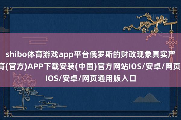 shibo体育游戏app平台俄罗斯的财政现象真实严峻-世博体育(官方)APP下载安装(中国)官方网站IOS/安卓/网页通用版入口