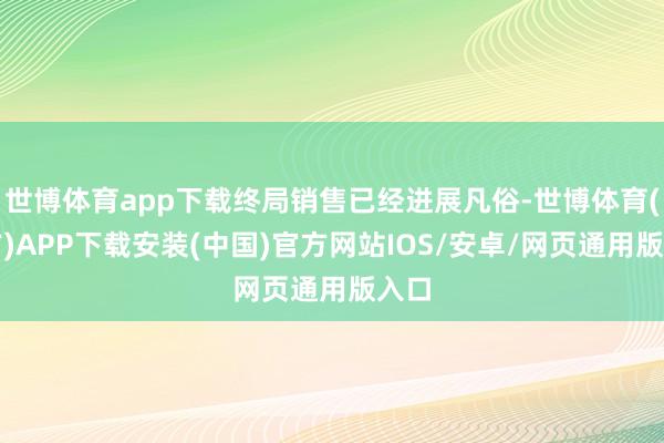 世博体育app下载终局销售已经进展凡俗-世博体育(官方)APP下载安装(中国)官方网站IOS/安卓/网页通用版入口