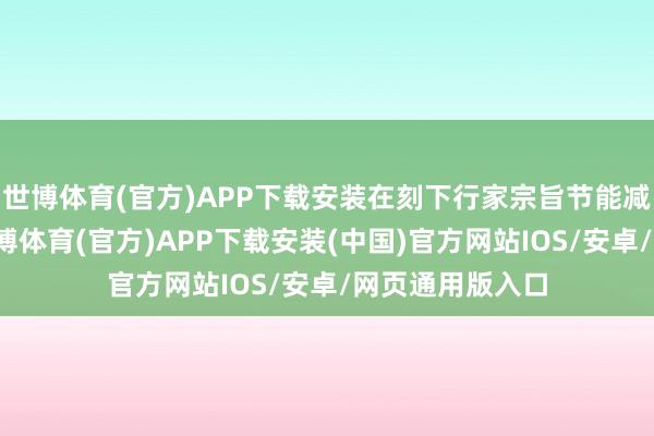 世博体育(官方)APP下载安装在刻下行家宗旨节能减排的配景下-世博体育(官方)APP下载安装(中国)官方网站IOS/安卓/网页通用版入口