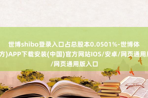 世博shibo登录入口占总股本0.0501%-世博体育(官方)APP下载安装(中国)官方网站IOS/安卓/网页通用版入口