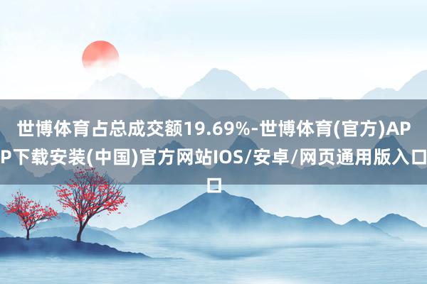 世博体育占总成交额19.69%-世博体育(官方)APP下载安装(中国)官方网站IOS/安卓/网页通用版入口