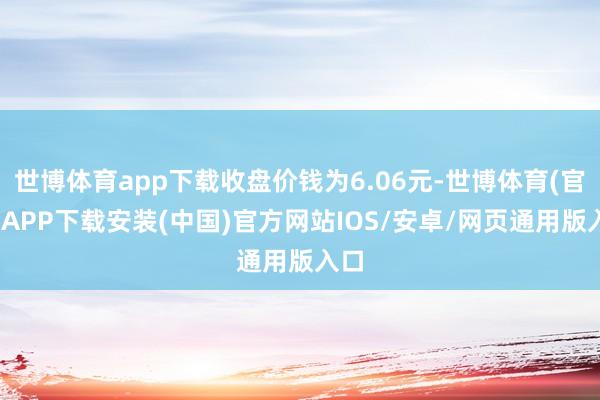 世博体育app下载收盘价钱为6.06元-世博体育(官方)APP下载安装(中国)官方网站IOS/安卓/网页通用版入口