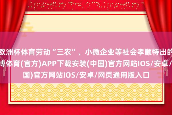 欧洲杯体育劳动“三农”、小微企业等社会孝顺特出的机构冠“+”-世博体育(官方)APP下载安装(中国)官方网站IOS/安卓/网页通用版入口