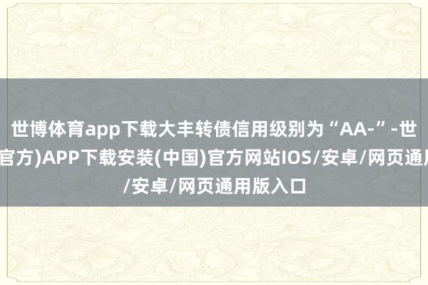 世博体育app下载大丰转债信用级别为“AA-”-世博体育(官方)APP下载安装(中国)官方网站IOS/安卓/网页通用版入口