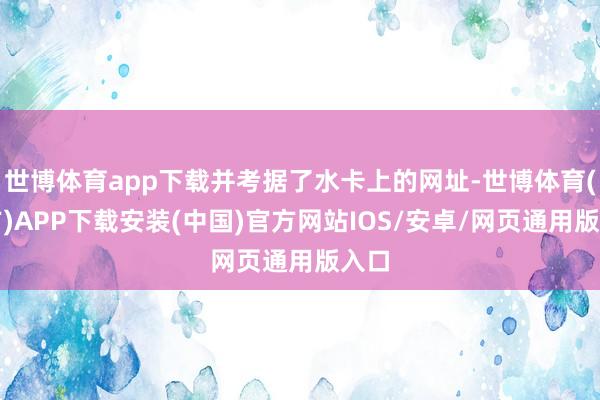 世博体育app下载并考据了水卡上的网址-世博体育(官方)APP下载安装(中国)官方网站IOS/安卓/网页通用版入口