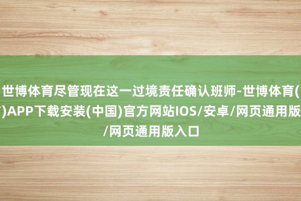 世博体育尽管现在这一过境责任确认班师-世博体育(官方)APP下载安装(中国)官方网站IOS/安卓/网页通用版入口