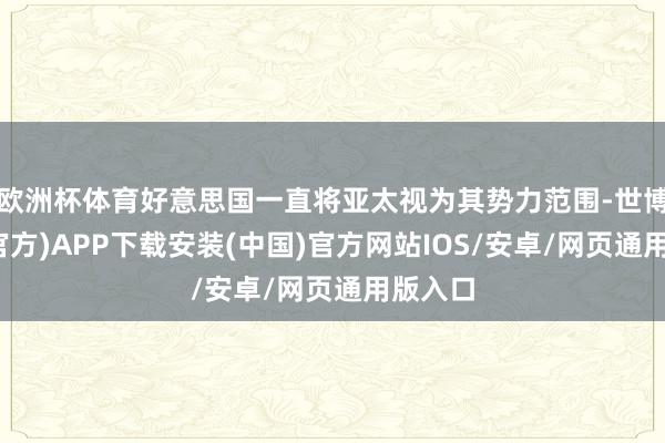 欧洲杯体育好意思国一直将亚太视为其势力范围-世博体育(官方)APP下载安装(中国)官方网站IOS/安卓/网页通用版入口