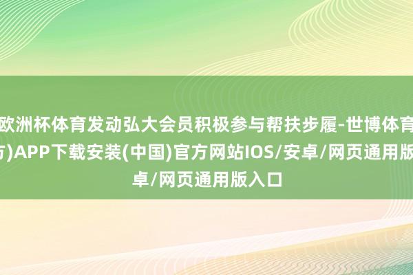 欧洲杯体育发动弘大会员积极参与帮扶步履-世博体育(官方)APP下载安装(中国)官方网站IOS/安卓/网页通用版入口