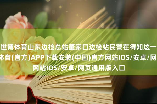 世博体育　　山东边检总站董家口边检站民警在得知这一情况后-世博体育(官方)APP下载安装(中国)官方网站IOS/安卓/网页通用版入口