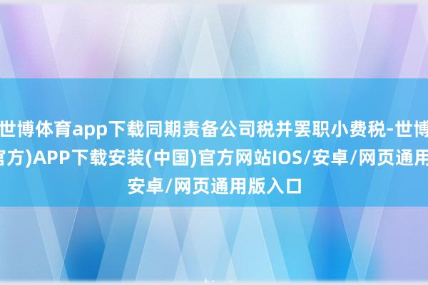 世博体育app下载同期责备公司税并罢职小费税-世博体育(官方)APP下载安装(中国)官方网站IOS/安卓/网页通用版入口