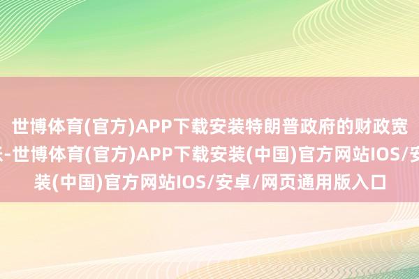 世博体育(官方)APP下载安装特朗普政府的财政宽松战略可能推高通胀-世博体育(官方)APP下载安装(中国)官方网站IOS/安卓/网页通用版入口