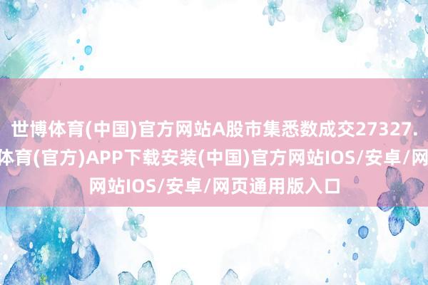 世博体育(中国)官方网站A股市集悉数成交27327.75亿元-世博体育(官方)APP下载安装(中国)官方网站IOS/安卓/网页通用版入口