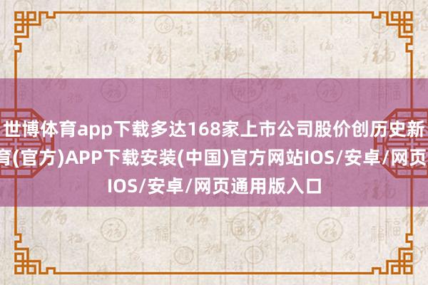 世博体育app下载多达168家上市公司股价创历史新高-世博体育(官方)APP下载安装(中国)官方网站IOS/安卓/网页通用版入口