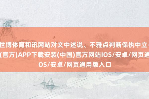 世博体育和讯网站对文中述说、不雅点判断保执中立-世博体育(官方)APP下载安装(中国)官方网站IOS/安卓/网页通用版入口