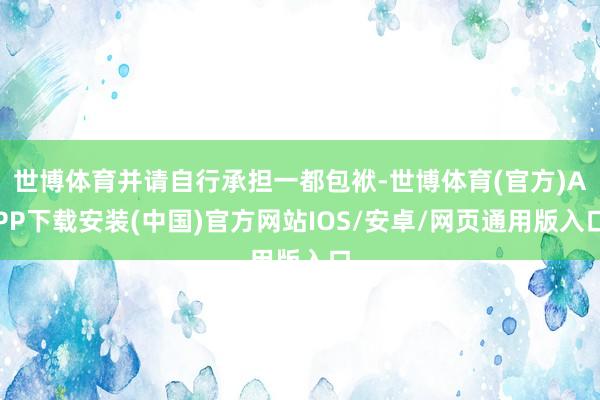 世博体育并请自行承担一都包袱-世博体育(官方)APP下载安装(中国)官方网站IOS/安卓/网页通用版入口