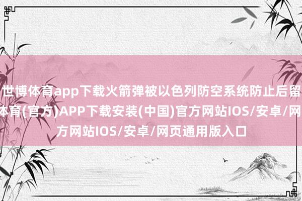 世博体育app下载火箭弹被以色列防空系统防止后留住烟轨-世博体育(官方)APP下载安装(中国)官方网站IOS/安卓/网页通用版入口