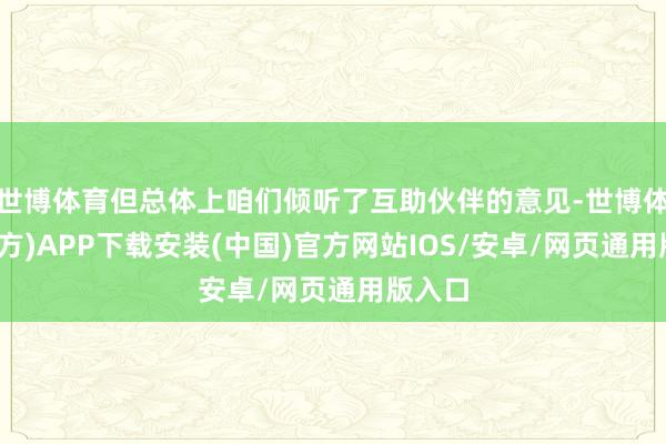 世博体育但总体上咱们倾听了互助伙伴的意见-世博体育(官方)APP下载安装(中国)官方网站IOS/安卓/网页通用版入口