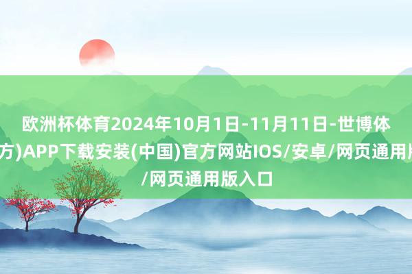 欧洲杯体育2024年10月1日-11月11日-世博体育(官方)APP下载安装(中国)官方网站IOS/安卓/网页通用版入口