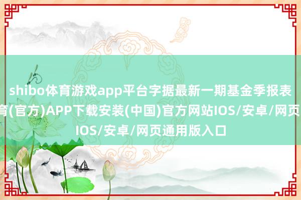 shibo体育游戏app平台字据最新一期基金季报表示-世博体育(官方)APP下载安装(中国)官方网站IOS/安卓/网页通用版入口