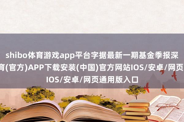 shibo体育游戏app平台字据最新一期基金季报深入-世博体育(官方)APP下载安装(中国)官方网站IOS/安卓/网页通用版入口