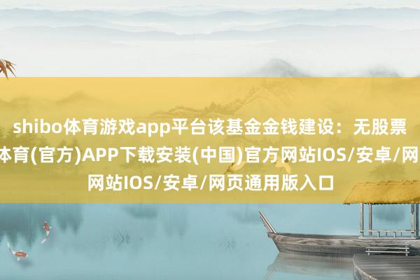 shibo体育游戏app平台该基金金钱建设：无股票类金钱-世博体育(官方)APP下载安装(中国)官方网站IOS/安卓/网页通用版入口