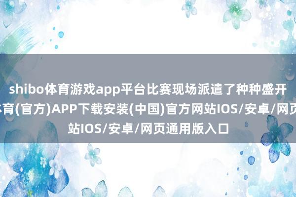 shibo体育游戏app平台比赛现场派遣了种种盛开设施-世博体育(官方)APP下载安装(中国)官方网站IOS/安卓/网页通用版入口