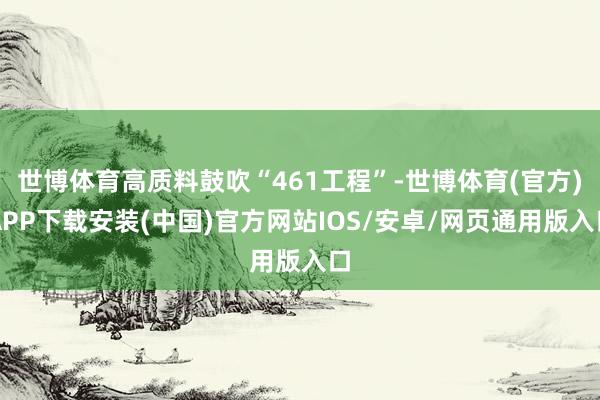 世博体育高质料鼓吹“461工程”-世博体育(官方)APP下载安装(中国)官方网站IOS/安卓/网页通用版入口