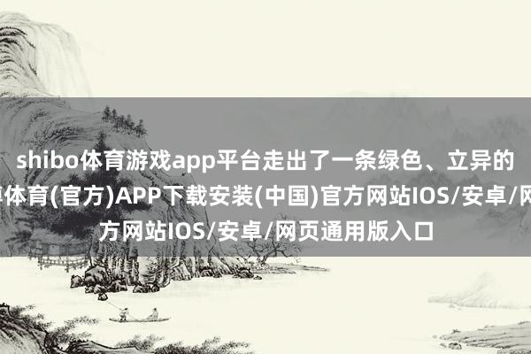 shibo体育游戏app平台走出了一条绿色、立异的锻造之路-世博体育(官方)APP下载安装(中国)官方网站IOS/安卓/网页通用版入口