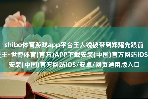 shibo体育游戏app平台王人锐被带到郑耀先跟前一眼就认出目下的东谈主-世博体育(官方)APP下载安装(中国)官方网站IOS/安卓/网页通用版入口