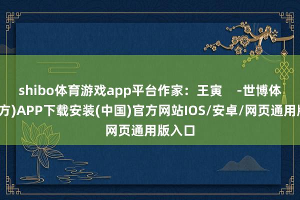 shibo体育游戏app平台作家：王寅    -世博体育(官方)APP下载安装(中国)官方网站IOS/安卓/网页通用版入口