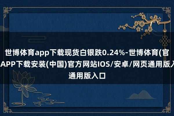 世博体育app下载现货白银跌0.24%-世博体育(官方)APP下载安装(中国)官方网站IOS/安卓/网页通用版入口