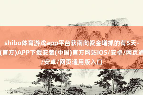 shibo体育游戏app平台获南向资金增抓的有5天-世博体育(官方)APP下载安装(中国)官方网站IOS/安卓/网页通用版入口