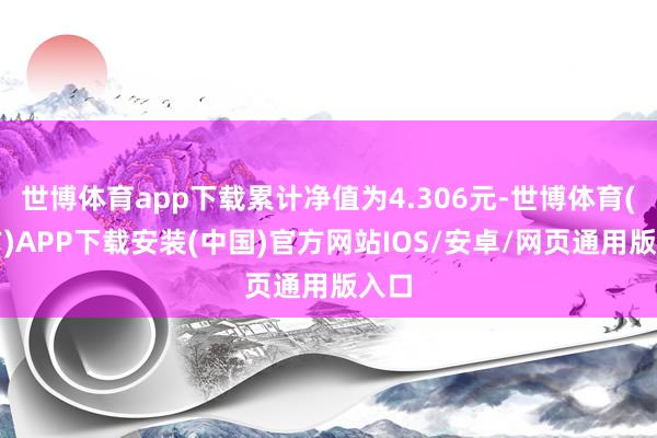 世博体育app下载累计净值为4.306元-世博体育(官方)APP下载安装(中国)官方网站IOS/安卓/网页通用版入口