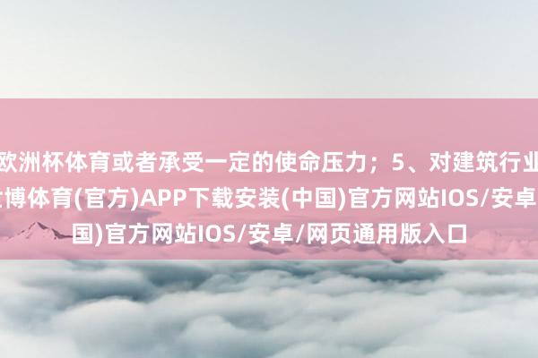 欧洲杯体育或者承受一定的使命压力；5、对建筑行业有浓厚的酷爱-世博体育(官方)APP下载安装(中国)官方网站IOS/安卓/网页通用版入口