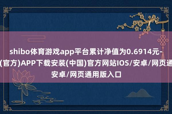 shibo体育游戏app平台累计净值为0.6914元-世博体育(官方)APP下载安装(中国)官方网站IOS/安卓/网页通用版入口