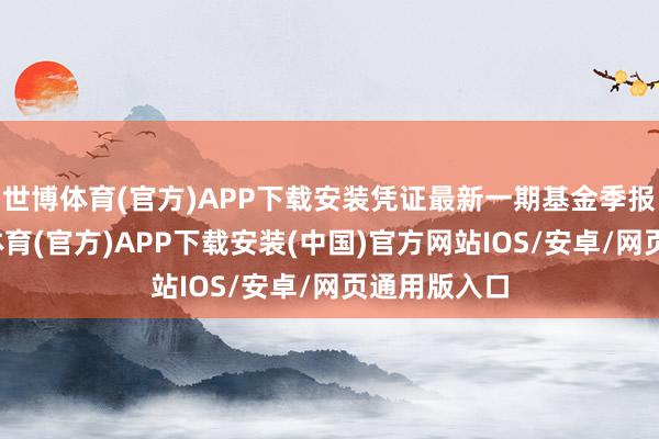 世博体育(官方)APP下载安装凭证最新一期基金季报泄露-世博体育(官方)APP下载安装(中国)官方网站IOS/安卓/网页通用版入口