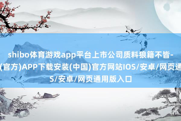 shibo体育游戏app平台上市公司质料狼籍不皆-世博体育(官方)APP下载安装(中国)官方网站IOS/安卓/网页通用版入口