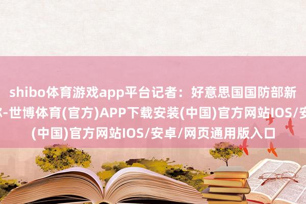 shibo体育游戏app平台记者：好意思国国防部新闻发言东谈主近日称-世博体育(官方)APP下载安装(中国)官方网站IOS/安卓/网页通用版入口