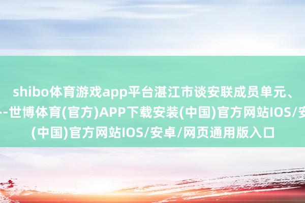 shibo体育游戏app平台湛江市谈安联成员单元、各县（市）区谈安办-世博体育(官方)APP下载安装(中国)官方网站IOS/安卓/网页通用版入口