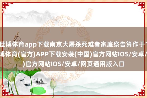 世博体育app下载南京大屠杀死难者家庭祭告算作于12月1日启动-世博体育(官方)APP下载安装(中国)官方网站IOS/安卓/网页通用版入口